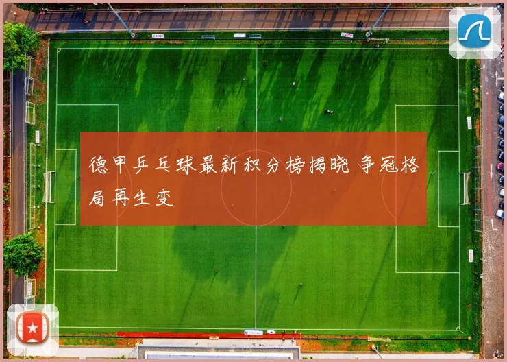 德甲乒乓球最新积分榜揭晓 争冠格局再生变