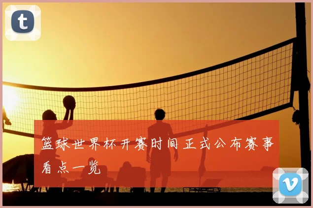 篮球世界杯开赛时间正式公布赛事看点一览
