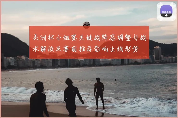 美洲杯小组赛关键战阵容调整与战术解读及赛前推荐影响出线形势