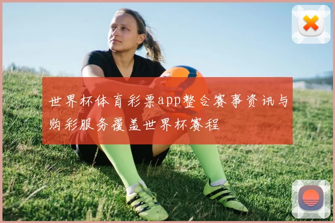 世界杯体育彩票app整合赛事资讯与购彩服务覆盖世界杯赛程