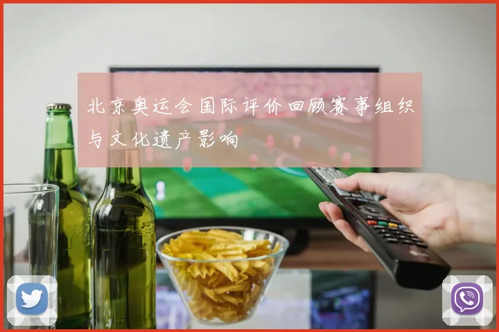 北京奥运会国际评价回顾赛事组织与文化遗产影响