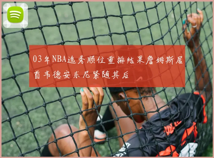 03年NBA选秀顺位重排结果詹姆斯居首韦德安东尼紧随其后