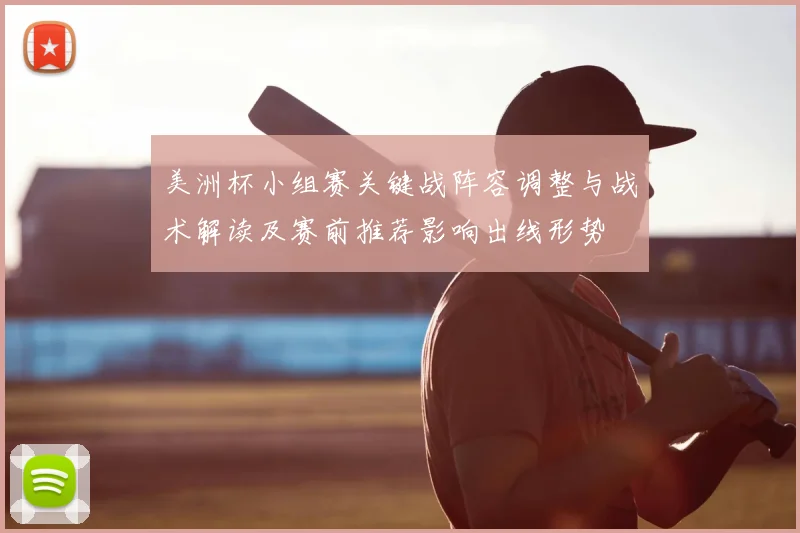 美洲杯小组赛关键战阵容调整与战术解读及赛前推荐影响出线形势