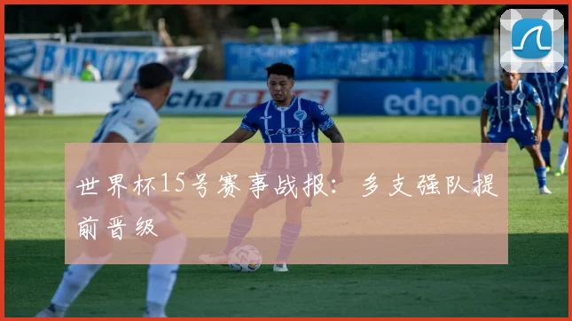 世界杯15号赛事战报:多支强队提前晋级