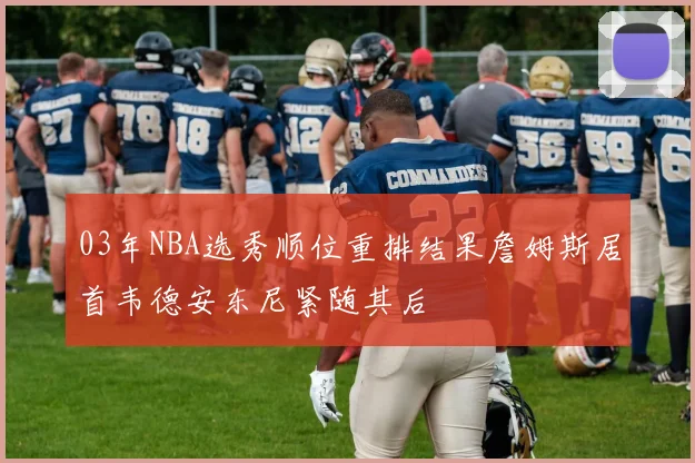03年NBA选秀顺位重排结果詹姆斯居首韦德安东尼紧随其后