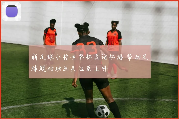 新足球小将世界杯国语热播 带动足球题材动画关注度上升