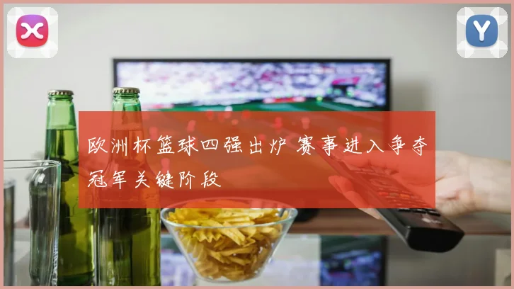 欧洲杯篮球四强出炉 赛事进入争夺冠军关键阶段