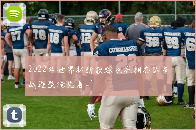 2022年世界杯新款球衣亮相各队备战造型抢先看_1