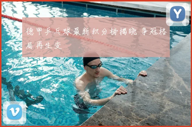 德甲乒乓球最新积分榜揭晓 争冠格局再生变