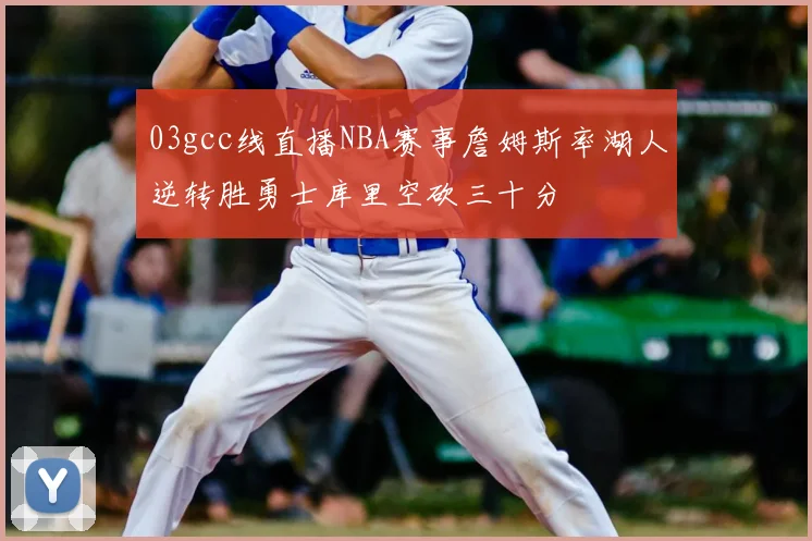 03gcc线直播NBA赛事詹姆斯率湖人逆转胜勇士库里空砍三十分