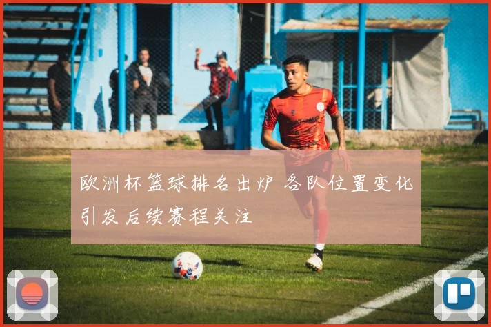 欧洲杯篮球排名出炉 各队位置变化引发后续赛程关注