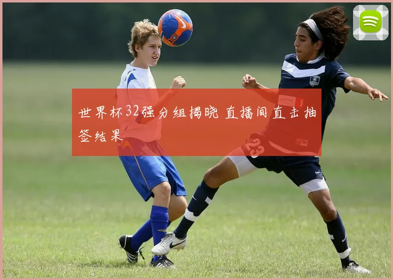 世界杯32强分组揭晓 直播间直击抽签结果