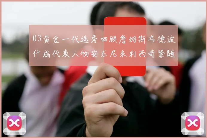 03黄金一代选秀回顾詹姆斯韦德波什成代表人物安东尼米利西奇紧随其后