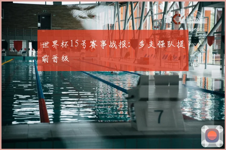 世界杯15号赛事战报:多支强队提前晋级