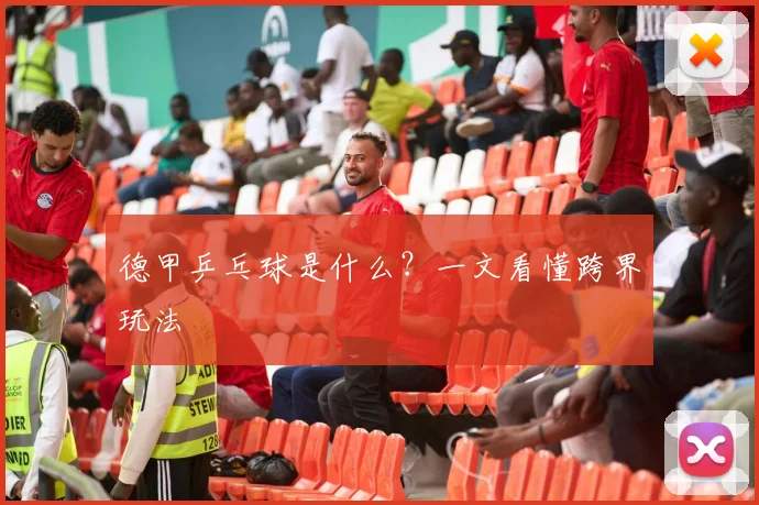 德甲乒乓球是什么？一文看懂跨界玩法