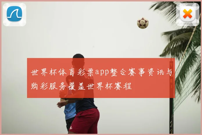世界杯体育彩票app整合赛事资讯与购彩服务覆盖世界杯赛程