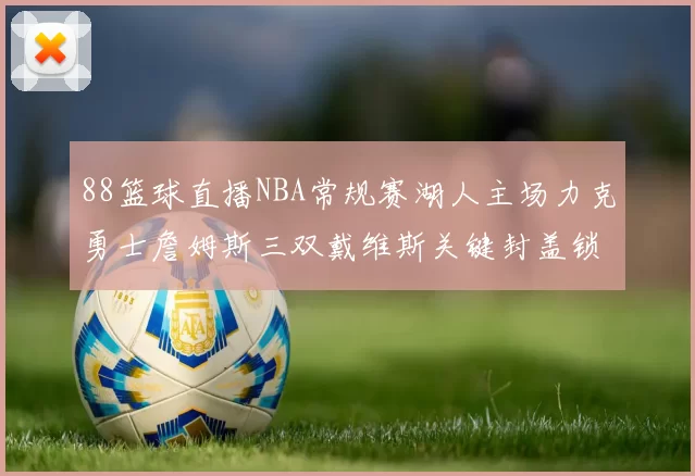 88篮球直播NBA常规赛湖人主场力克勇士詹姆斯三双戴维斯关键封盖锁定胜局