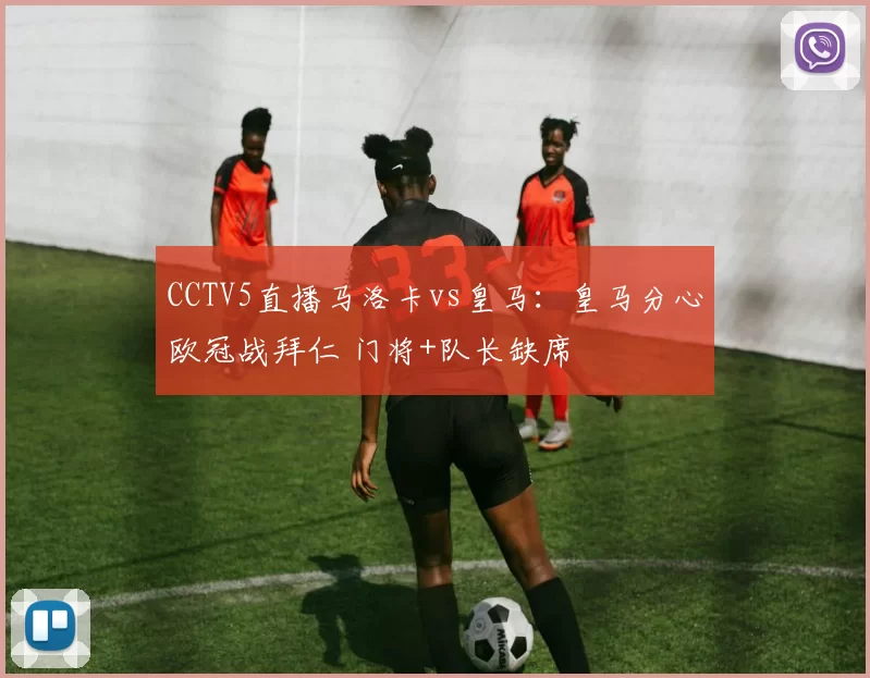 CCTV5直播马洛卡vs皇马：皇马分心欧冠战拜仁 门将+队长缺席