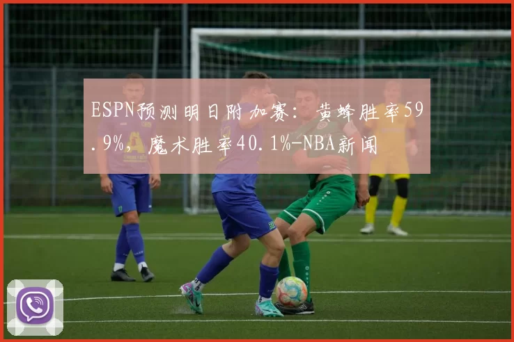 ESPN预测明日附加赛：黄蜂胜率59.9%，魔术胜率40.1%-NBA新闻