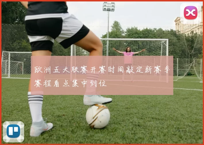欧洲五大联赛开赛时间敲定新赛季赛程看点集中到位