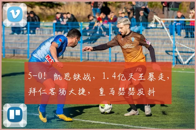 5-0！凯恩缺战，1.4亿天王暴走，拜仁客场大捷，皇马瑟瑟发抖