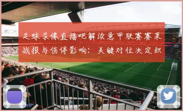 足球录像直播吧解读意甲联赛赛果战报与伤停影响：关键对位决定积分走势