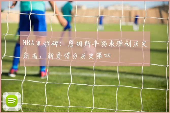 NBA里程碑：詹姆斯半场表现创历史新高，新秀得分历史第四