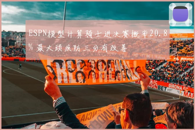 ESPN模型计算骑士进决赛概率20.8% 最大顽疾防三分有改善