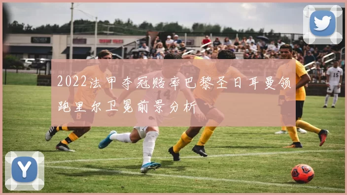 2022法甲夺冠赔率巴黎圣日耳曼领跑里尔卫冕前景分析