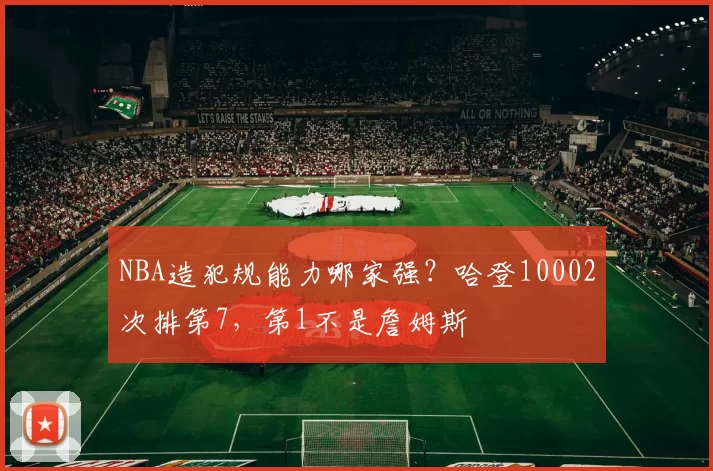 NBA造犯规能力哪家强？哈登10002次排第7，第1不是詹姆斯