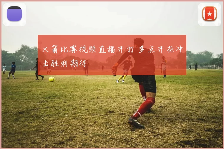 火箭比赛视频直播开打 多点开花冲击胜利期待