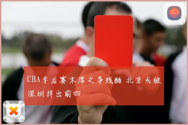 CBA季后赛末席之争残酷 北京或被深圳挤出前四