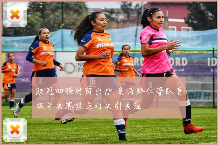 欧冠四强对阵出炉 皇马拜仁等队晋级半决赛焦点对决引关注