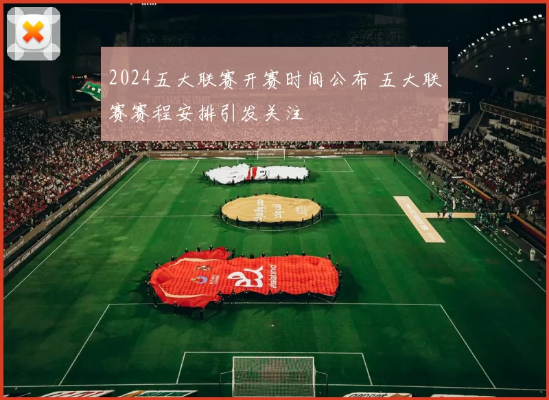 2024五大联赛开赛时间公布 五大联赛赛程安排引发关注