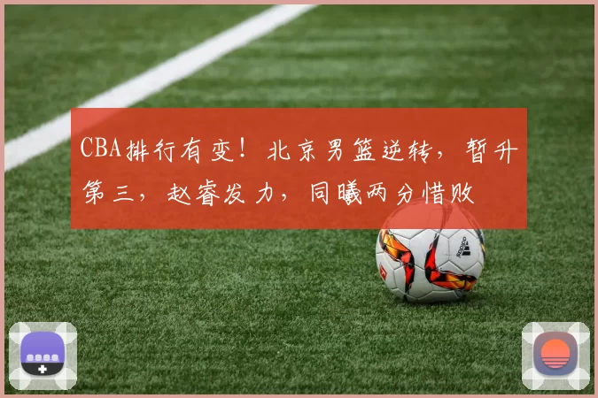 CBA排行有变！北京男篮逆转，暂升第三，赵睿发力，同曦两分惜败