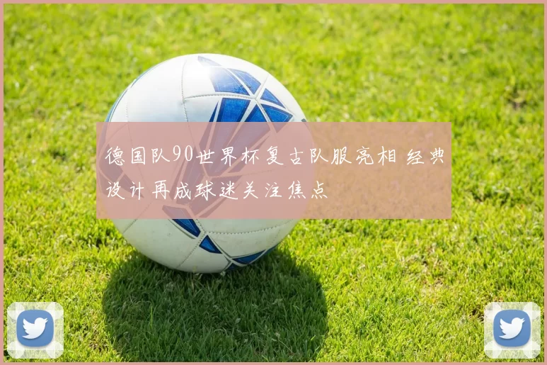 德国队90世界杯复古队服亮相 经典设计再成球迷关注焦点