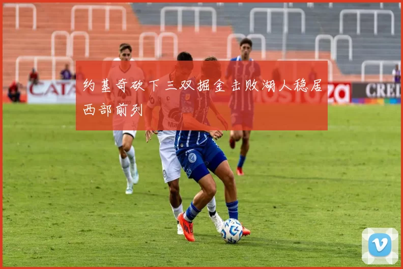 约基奇砍下三双掘金击败湖人稳居西部前列