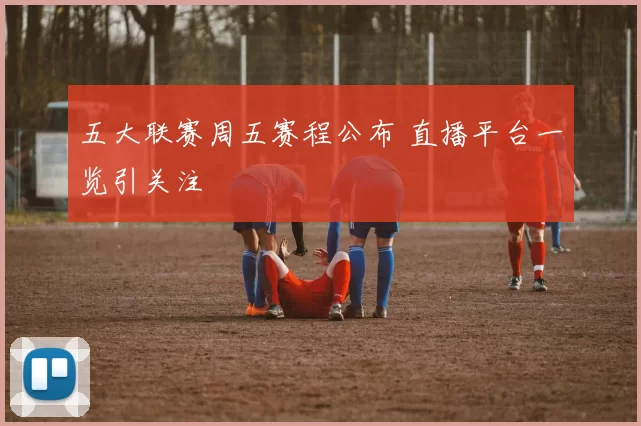 五大联赛周五赛程公布 直播平台一览引关注