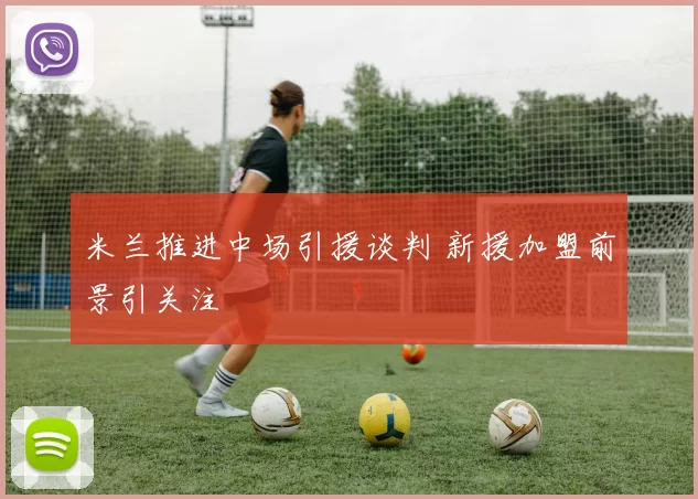 米兰推进中场引援谈判 新援加盟前景引关注