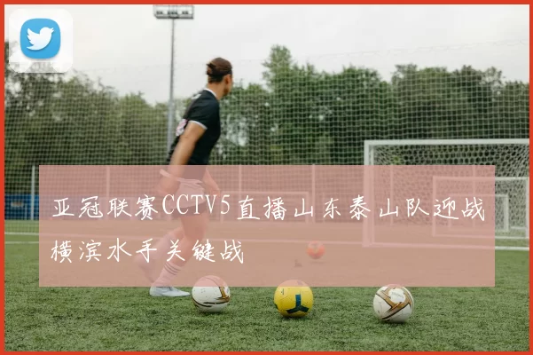 亚冠联赛CCTV5直播山东泰山队迎战横滨水手关键战