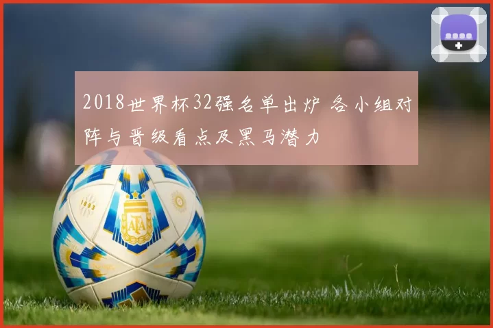 2018世界杯32强名单出炉 各小组对阵与晋级看点及黑马潜力