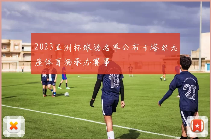 2023亚洲杯球场名单公布卡塔尔九座体育场承办赛事