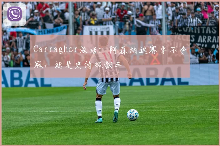 Carragher放话：阿森纳这赛季不夺冠，就是史诗级翻车